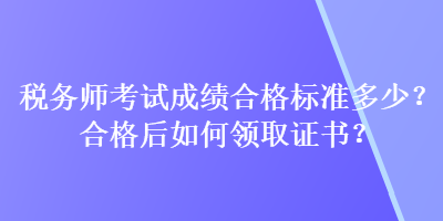 稅務師考試成績合格標準多少？合格后如何領(lǐng)取證書？