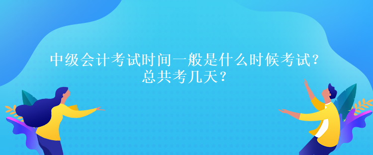 中級(jí)會(huì)計(jì)考試時(shí)間一般是什么時(shí)候考試？總共考幾天？