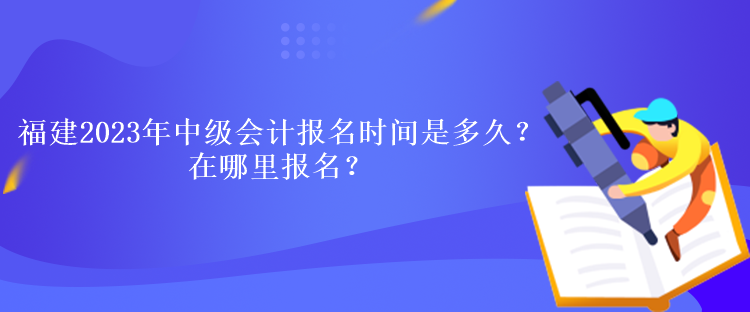 福建2023年中級(jí)會(huì)計(jì)考試報(bào)名時(shí)間是多久？在哪里報(bào)名？