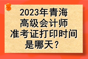 2023年青海高級會計(jì)師準(zhǔn)考證打印時間是哪天？