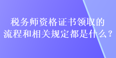 稅務(wù)師資格證書領(lǐng)取的流程和相關(guān)規(guī)定都是什么？