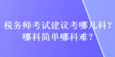 稅務(wù)師考試建議考哪幾科？哪科簡單哪科難？