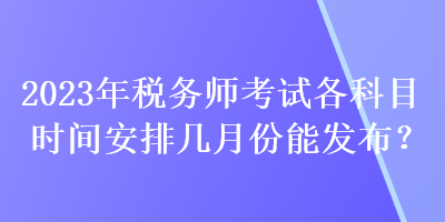 2023年稅務(wù)師考試各科目時(shí)間安排幾月份能發(fā)布？