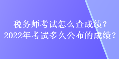 稅務(wù)師考試怎么查成績？2022年考試多久公布的成績？