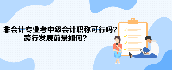 非會計專業(yè)考中級會計職稱可行嗎？跨行發(fā)展前景如何？