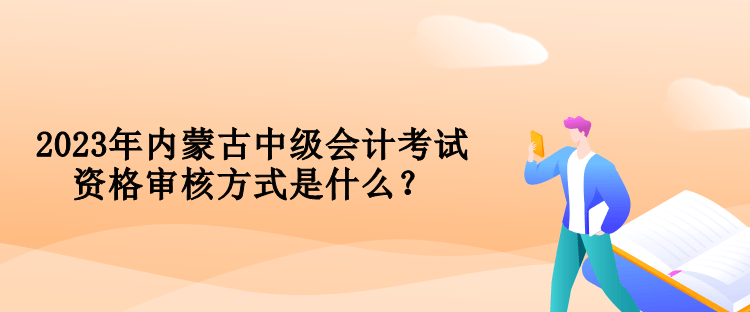 2023年內(nèi)蒙古中級會計考試資格審核方式是什么？