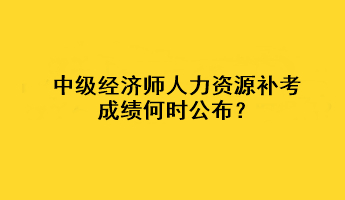 中級經(jīng)濟師人力資源補考成績何時公布？