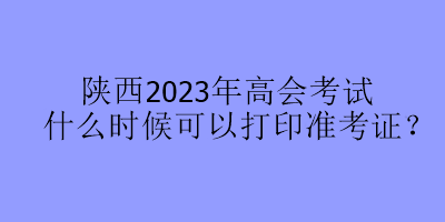 陜西2023年高會考試什么時候可以打印準考證？