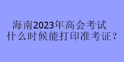 海南2023年高會(huì)考試什么時(shí)候能打印準(zhǔn)考證？