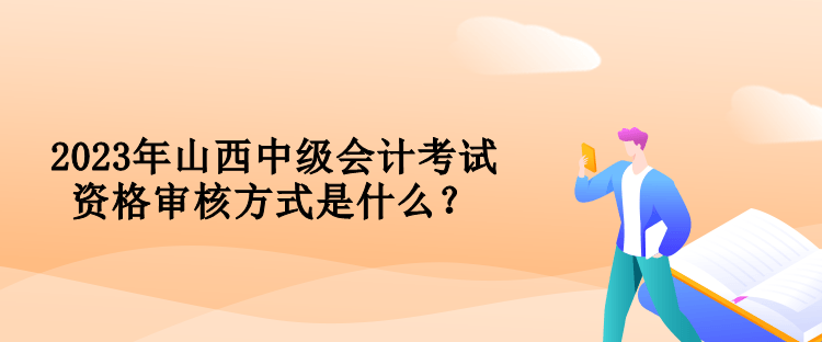 2023年山西中級會計考試資格審核方式是什么？