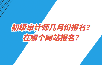 初級(jí)審計(jì)師幾月份報(bào)名？在哪個(gè)網(wǎng)站報(bào)名？