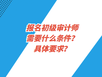 報(bào)名初級(jí)審計(jì)師需要什么條件？具體要求？