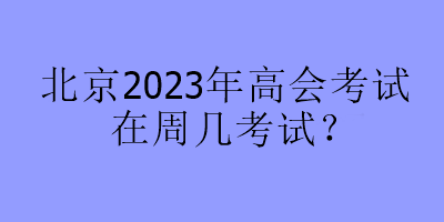 北京2023年高會(huì)考試在周幾考試？