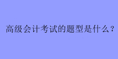 高級(jí)會(huì)計(jì)考試的題型是什么？