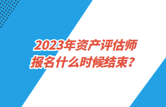 2023年資產(chǎn)評估師報名什么時候結(jié)束？