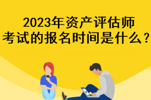 2023年資產(chǎn)評估師考試的報(bào)名時(shí)間是什么？