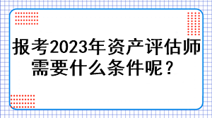 報(bào)考2023年資產(chǎn)評(píng)估師需要什么條件呢？