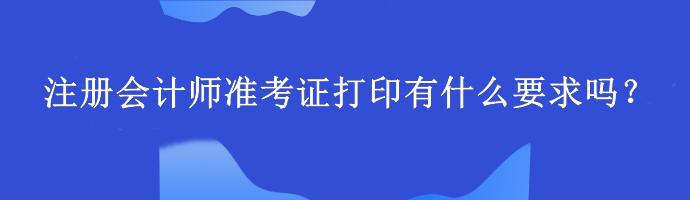 注冊會計(jì)師準(zhǔn)考證打印有什么要求嗎？