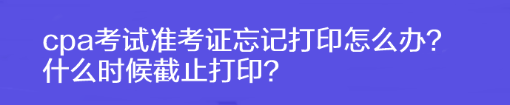 cpa考試準(zhǔn)考證忘記打印怎么辦？什么時(shí)候截止打??？