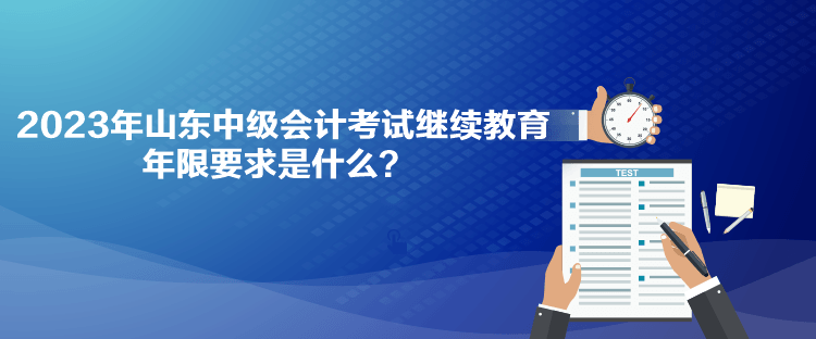 2023年山東中級會計考試?yán)^續(xù)教育年限要求是什么？