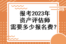 報考2023年資產(chǎn)評估師需要多少報名費？