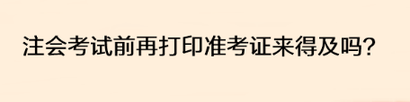 注會考試前再打印準(zhǔn)考證來得及嗎？