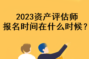 2023資產(chǎn)評估師報名時間在什么時候？