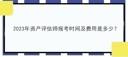 2023年資產(chǎn)評(píng)估師報(bào)考時(shí)間及費(fèi)用是多少？