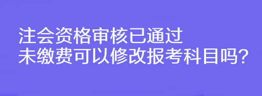 注會(huì)資格審核已通過(guò)未繳費(fèi)可以修改報(bào)考科目嗎？