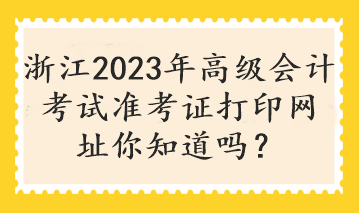 浙江2023年高級(jí)會(huì)計(jì)考試準(zhǔn)考證打印網(wǎng)址你知道嗎？