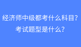 經(jīng)濟(jì)師中級(jí)都考什么科目？考試題型是什么？