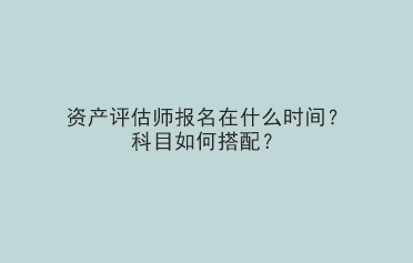 資產(chǎn)評估師報名在什么時間？科目如何搭配？