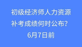 初級經(jīng)濟師人力資源補考成績何時公布？6月7日前