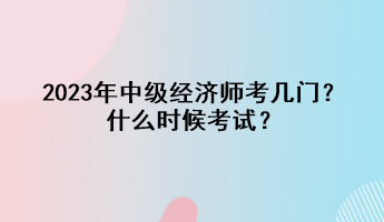 2023年中級(jí)經(jīng)濟(jì)師考幾門？什么時(shí)候考試？