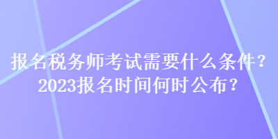 報(bào)名稅務(wù)師考試需要什么條件？2023報(bào)名時(shí)間何時(shí)公布？