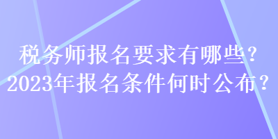 稅務(wù)師報名要求有哪些？2023年報名條件何時公布？