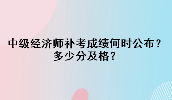 中級(jí)經(jīng)濟(jì)師補(bǔ)考成績何時(shí)公布？多少分及格？