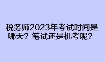 稅務(wù)師2023年考試時間是哪天？筆試還是機(jī)考呢？