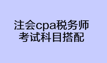 注會cpa稅務(wù)師考試科目搭配方法