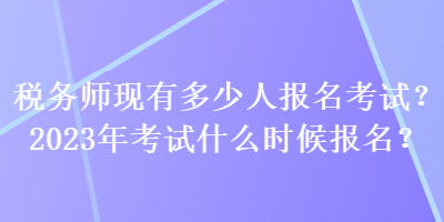 稅務(wù)師現(xiàn)有多少人報(bào)名考試？2023年考試什么時(shí)候報(bào)名？