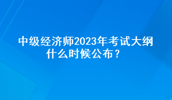 中級經濟師2023年考試大綱什么時候公布？