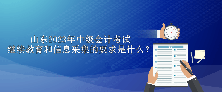 山東2023年中級會計考試?yán)^續(xù)教育和信息采集的要求是什么？