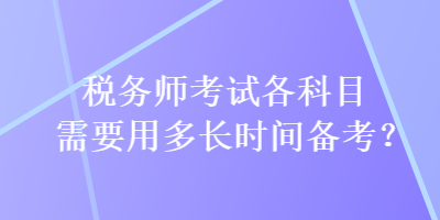 稅務(wù)師考試各科目需要用多長(zhǎng)時(shí)間備考？