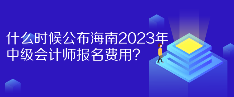 什么時(shí)候公布海南2023年中級(jí)會(huì)計(jì)師報(bào)名費(fèi)用？