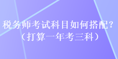 稅務(wù)師考試科目如何搭配？（打算一年考三科）