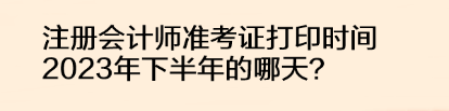 注冊會計師準考證打印時間2023年下半年的哪天？