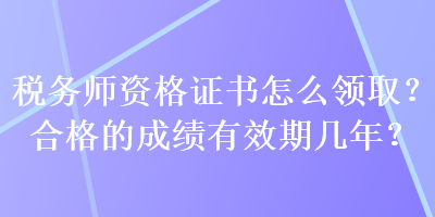 稅務(wù)師資格證書怎么領(lǐng)取？合格的成績有效期幾年？