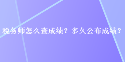 稅務(wù)師怎么查成績(jī)？多久公布成績(jī)？