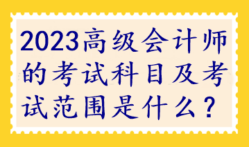 2023高級會計師的考試科目及考試范圍是什么？