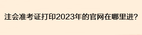 注會準考證打印2023年的官網(wǎng)在哪里進？